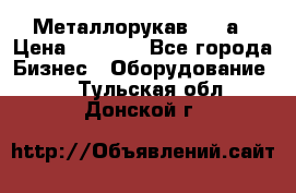 Металлорукав 4657а › Цена ­ 5 000 - Все города Бизнес » Оборудование   . Тульская обл.,Донской г.